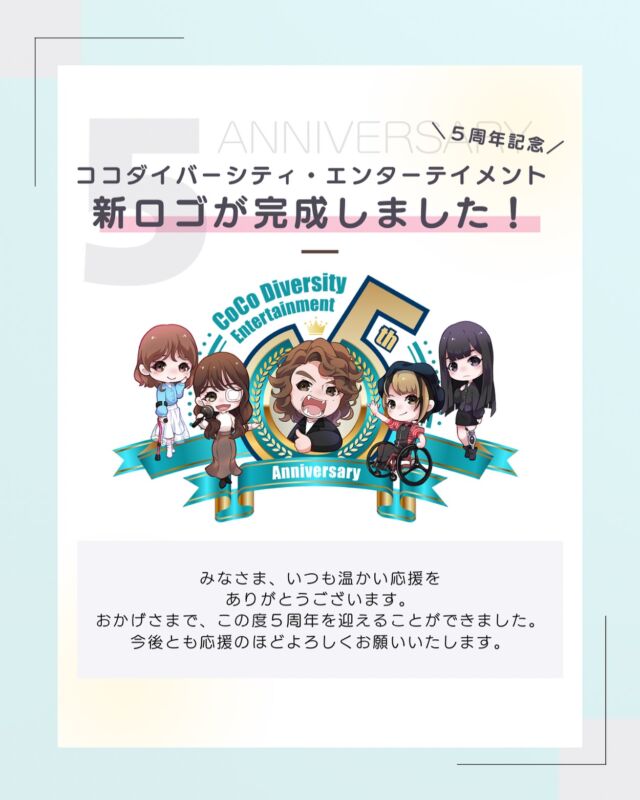 弊社、株式会社ココダイバーシティ・エンターテイメントは、2025年6月1日で創立５周年を迎えました！

いつも皆様の温かいご支援とご協力があり、
ここまで来ることができました。
心より感謝申し上げます。

またこの度、５周年を記念して弊社のロゴが変更となりましたのでお知らせさせていただきます。

6年目もさらなる成長と飛躍を目指し、
新たな才能の発掘と育成に尽力してまいります。

「障がい者・難病者のご家庭を豊かにする。」 という弊社のミッションに向けて、現在もさまざまな事業やタレント育成に励んでおります。

 皆様により良い報告ができますよう、
スタッフ一同精進してまいります。
今後ともココダイバーシティ・エンターテイメントを
どうぞよろしくお願い申し上げます。

#ここでぐらむ #ココダイバーシティエンターテイメント